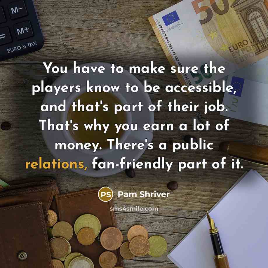 “You have to make sure the players know to be accessible, and that's part of their job. That's why you earn a lot of money. There's a public relations, fan-friendly part of it.” quote by Pam Shriver