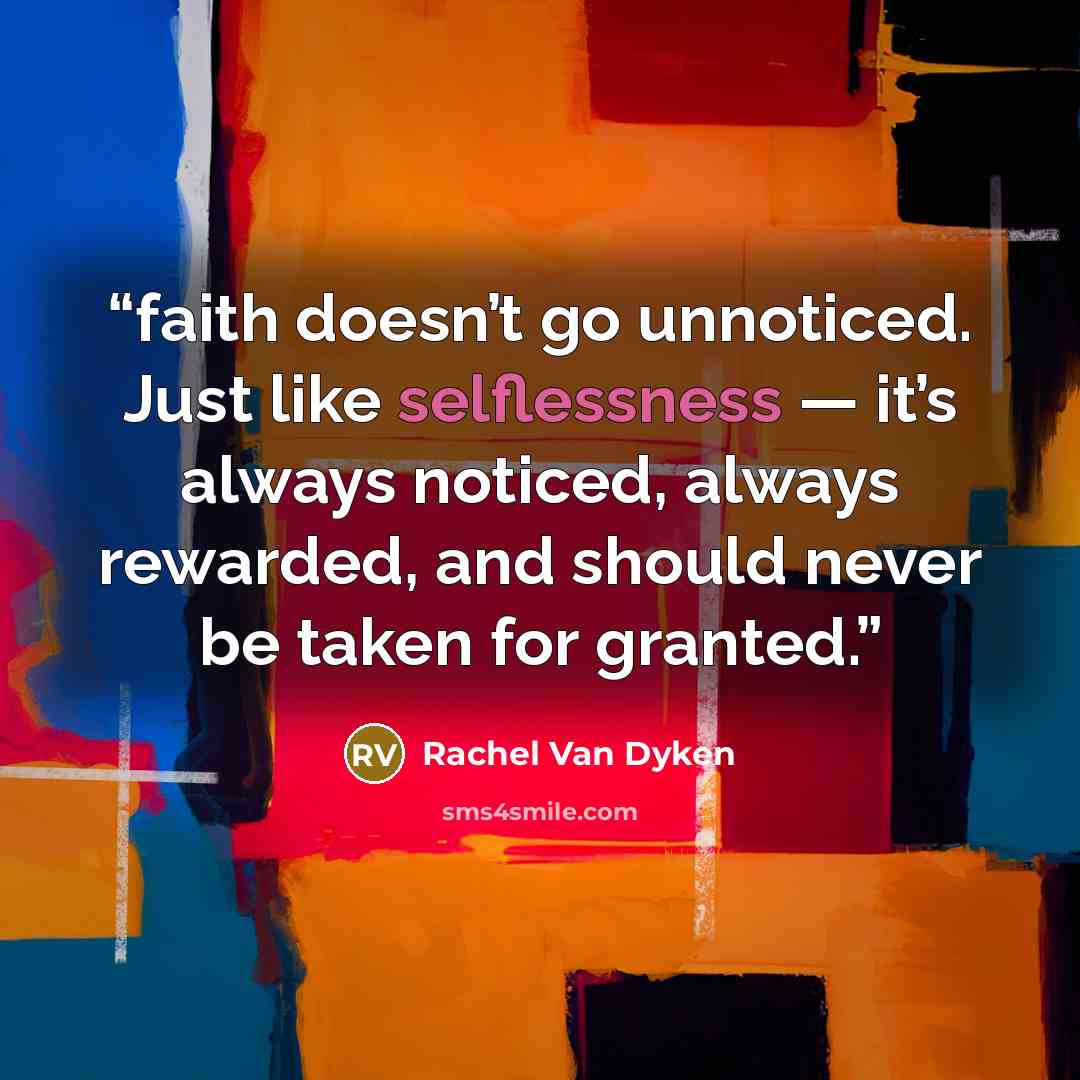 “faith doesn’t go unnoticed. Just like selflessness — it’s always noticed, always rewarded, and should never be taken for granted.” quote by Rachel Van Dyken