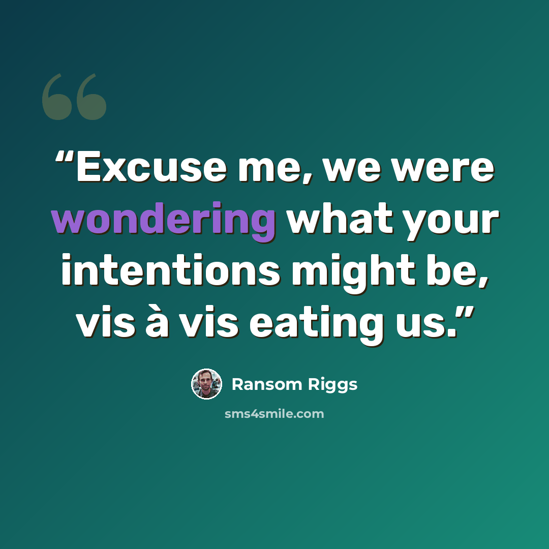 “Excuse me, we were wondering what your intentions might be, vis à vis eating us.” quote by Ransom Riggs