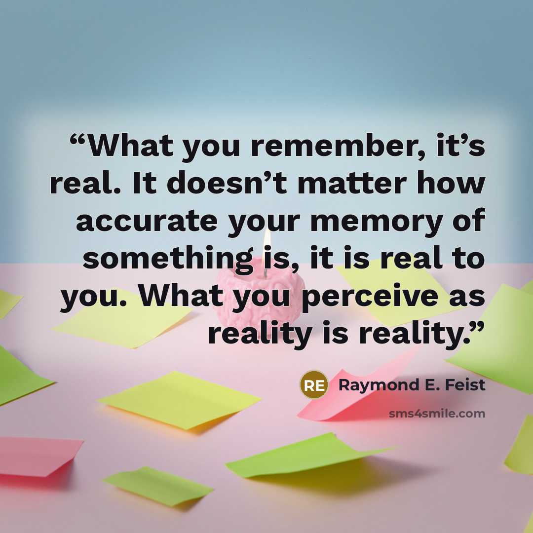 “What you remember, it’s real. It doesn’t matter how accurate your memory of something is, it is real to you. What you perceive as reality is reality.” quote by Raymond E. Feist