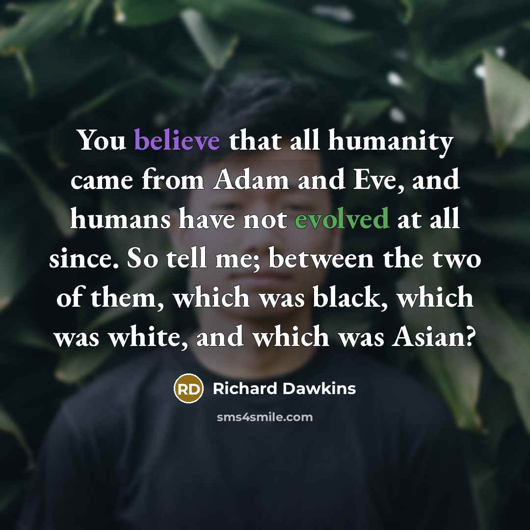 “You believe that all humanity came from Adam and Eve, and humans have not evolved at all since. So tell me; between the two of them, which was black, which was white, and which was Asian?” quote by Richard Dawkins