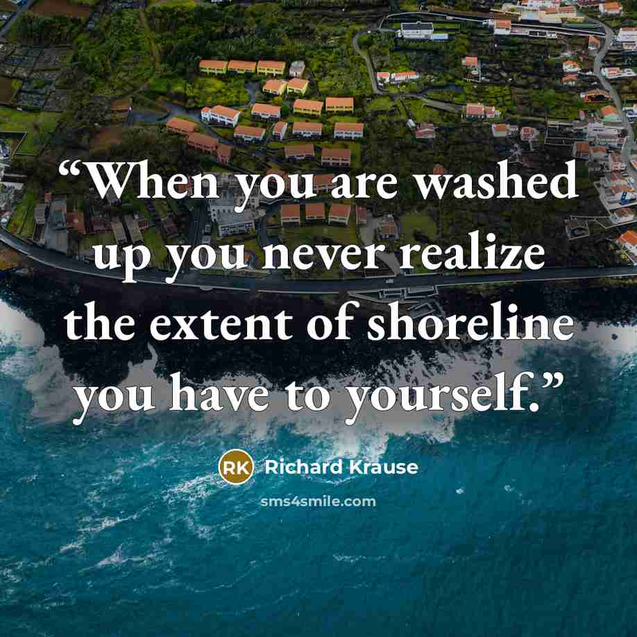 “When you are washed up you never realize the extent of shoreline you have to yourself.” quote by Richard Krause