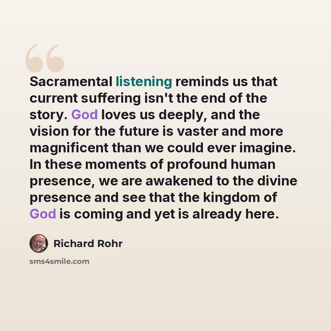 “Sacramental listening reminds us that current suffering isn't the end of the story. God loves us deeply, and the vision for the future is vaster and more magnificent than we could ever imagine. In these moments of profound human presence, we are awakened to the divine presence and see that the…” quote by Richard Rohr