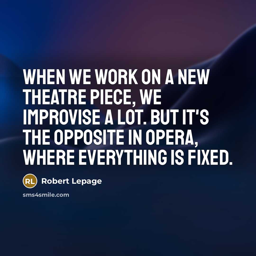 “When we work on a new theatre piece, we improvise a lot. But it's the opposite in opera, where everything is fixed.” quote by Robert Lepage
