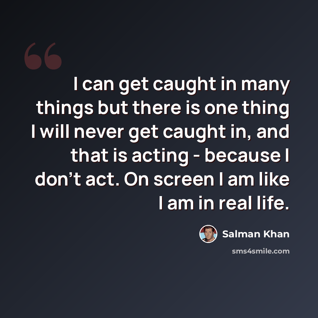“I can get caught in many things but there is one thing I will never get caught in, and that is acting - because I don't act. On screen I am like I am in real life.” quote by Salman Khan