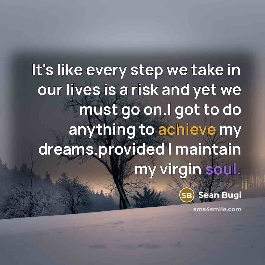 “It's like every step we take in our lives is a risk and yet we must go on.l got to do anything to achieve my dreams.provided l maintain my virgin soul.” quote by Sean Bugi