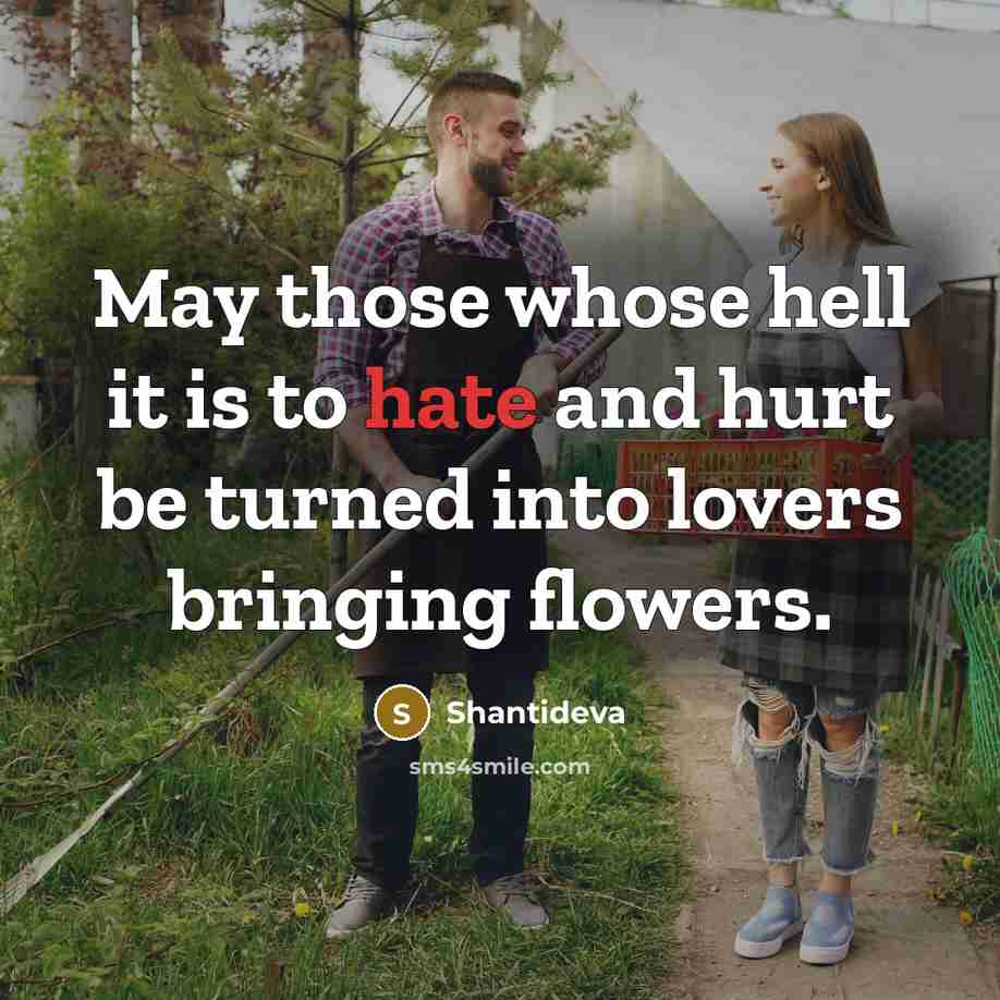“May those whose hell it is to hate and hurt be turned into lovers bringing flowers.” quote by Shantideva