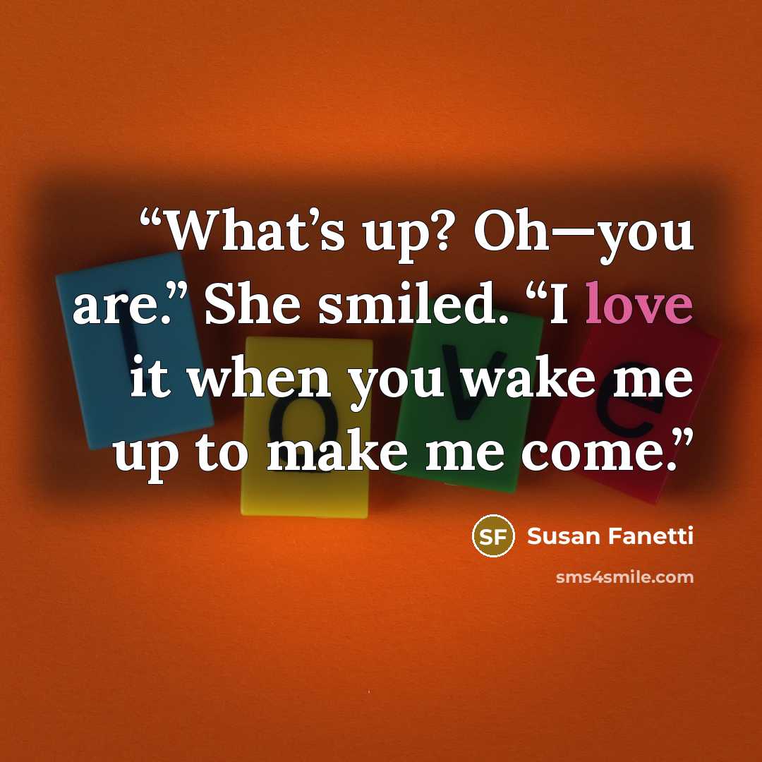 “What’s up? Oh—you are.” She smiled. “I love it when you wake me up to make me come.” quote by Susan Fanetti