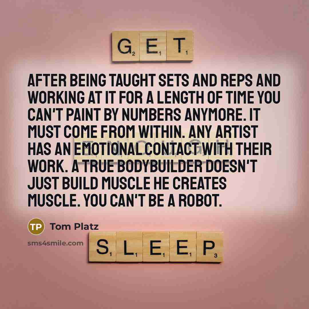 “After being taught sets and reps and working at it for a length of time you can't paint by numbers anymore. It must come from within. Any artist has an emotional contact with their work. A true bodybuilder doesn't just build muscle he creates muscle. You can't be a robot.” quote by Tom Platz
