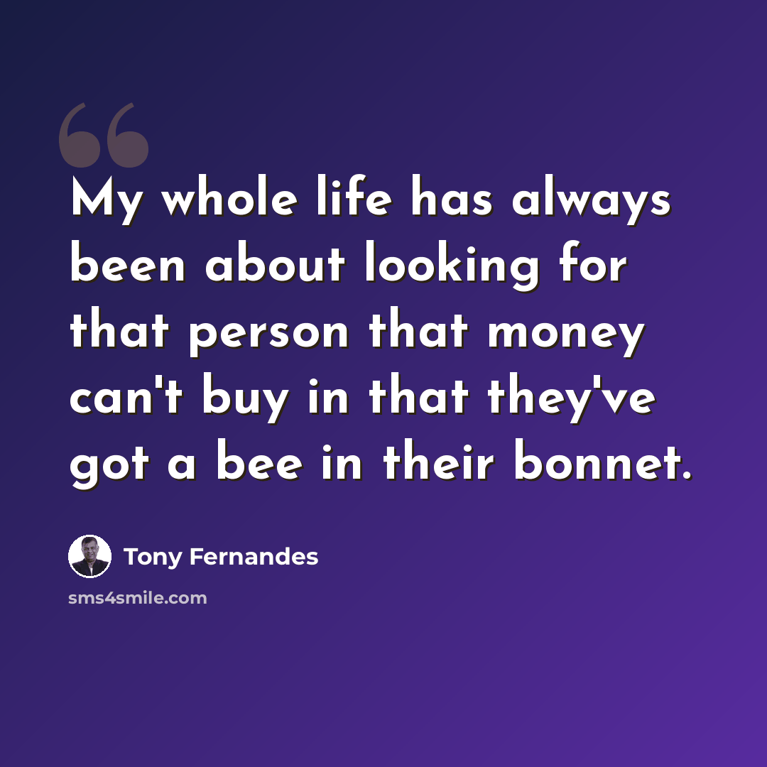 “My whole life has always been about looking for that person that money can't buy in that they've got a bee in their bonnet.” quote by Tony Fernandes