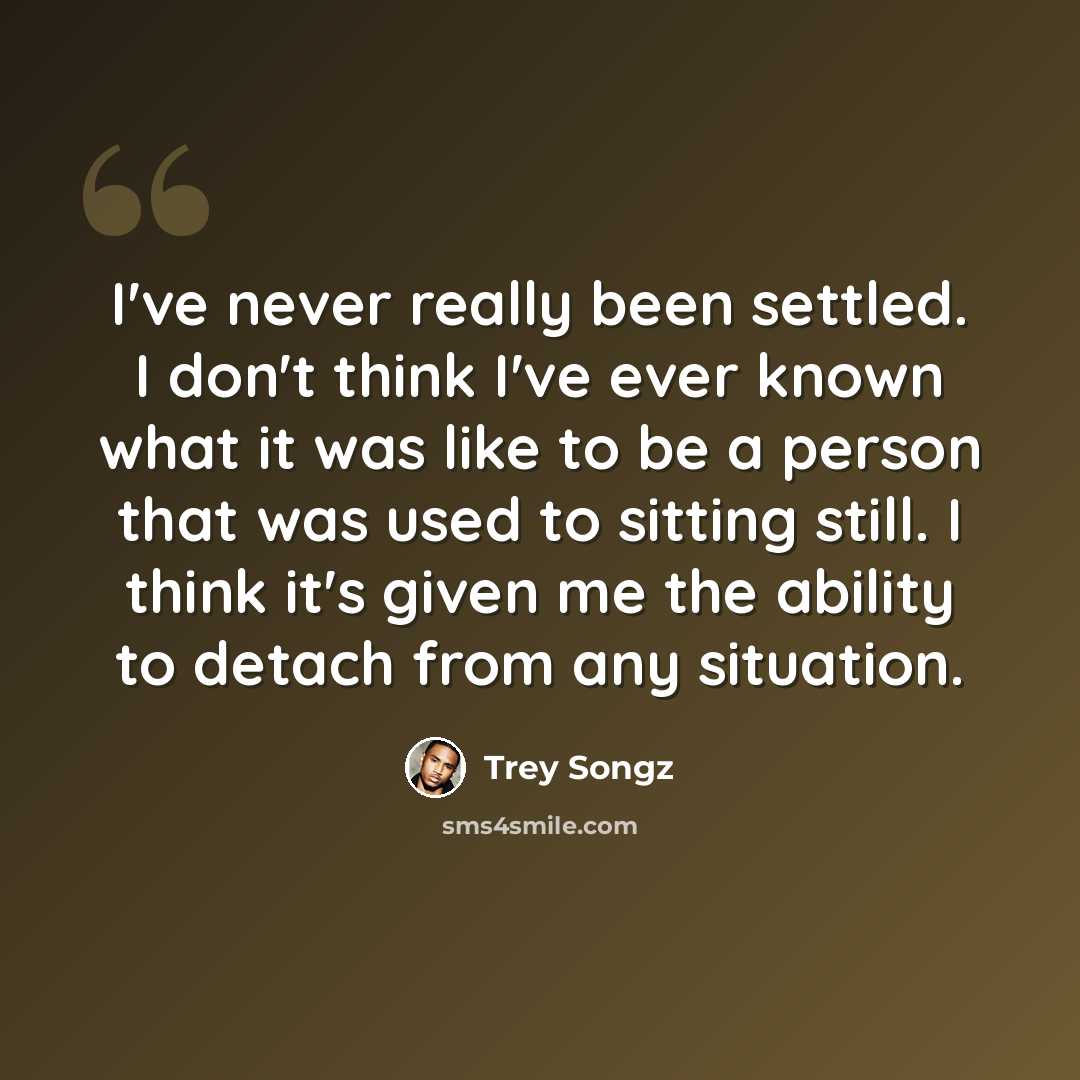 “I've never really been settled. I don't think I've ever known what it was like to be a person that was used to sitting still. I think it's given me the ability to detach from any situation.” quote by Trey Songz
