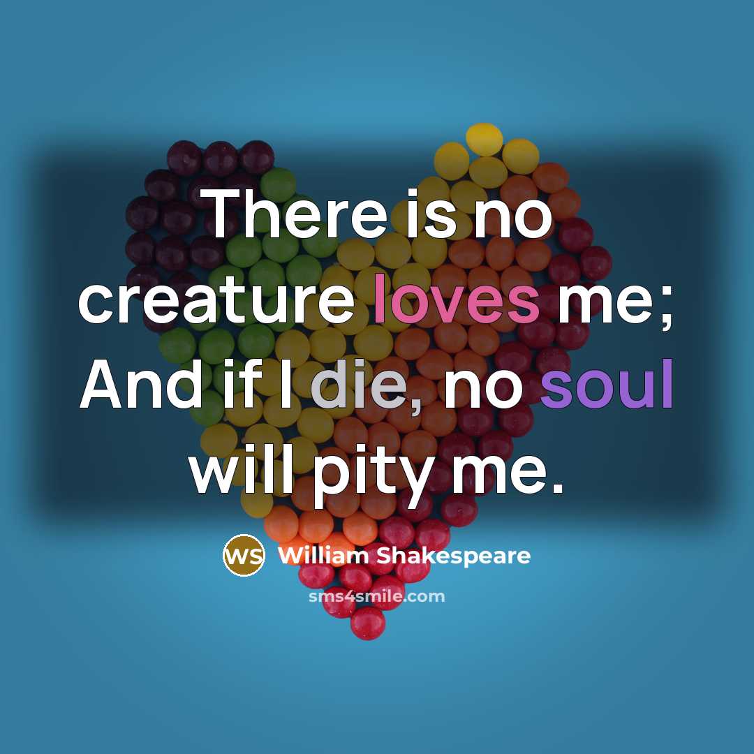 “There is no creature loves me; And if I die, no soul will pity me.” quote by William Shakespeare