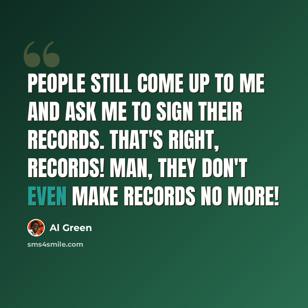 “People still come up to me and ask me to sign their records. That's right, records! Man, they don't even make records no more!” quote by Al Green