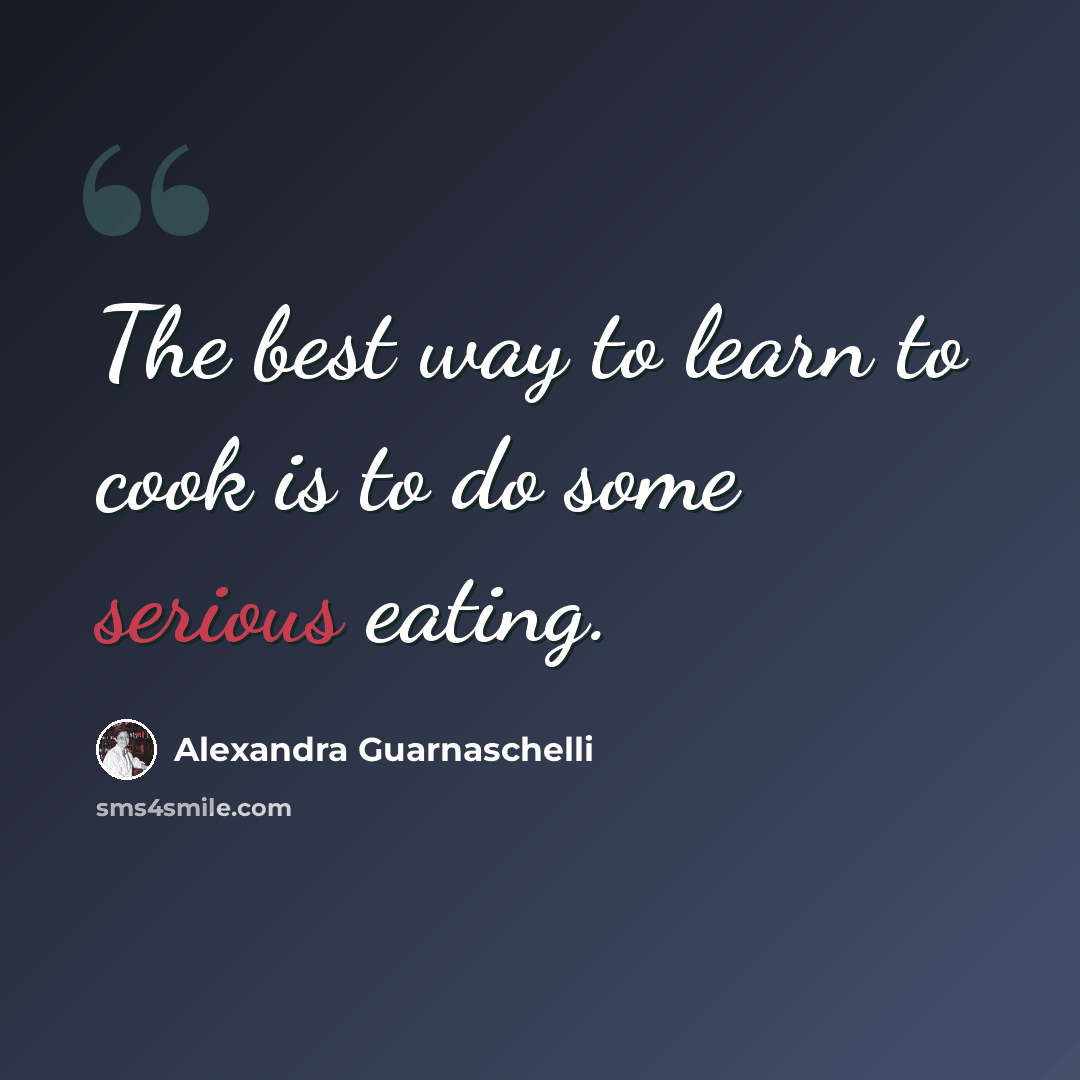 “The best way to learn to cook is to do some serious eating.” quote by Alexandra Guarnaschelli