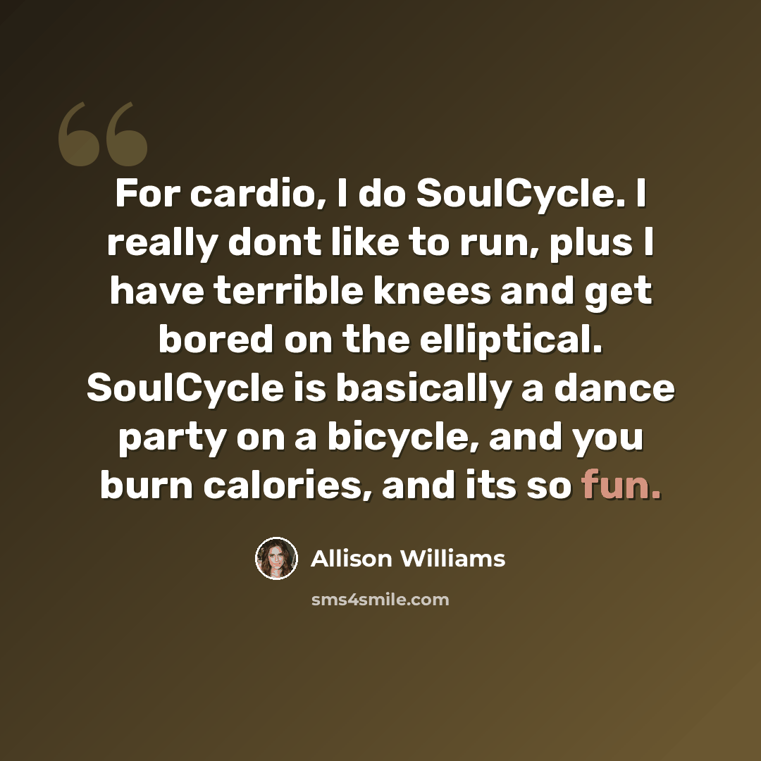 “For cardio, I do SoulCycle. I really dont like to run, plus I have terrible knees and get bored on the elliptical. SoulCycle is basically a dance party on a bicycle, and you burn calories, and its so fun.” quote by Allison Williams