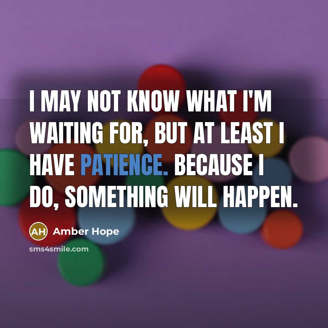 “I may not know what I'm waiting for, but at least I have patience. Because I do, something will happen.” quote by Amber Hope