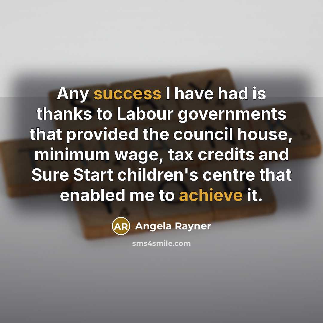 “Any success I have had is thanks to Labour governments that provided the council house, minimum wage, tax credits and Sure Start children's centre that enabled me to achieve it.” quote by Angela Rayner