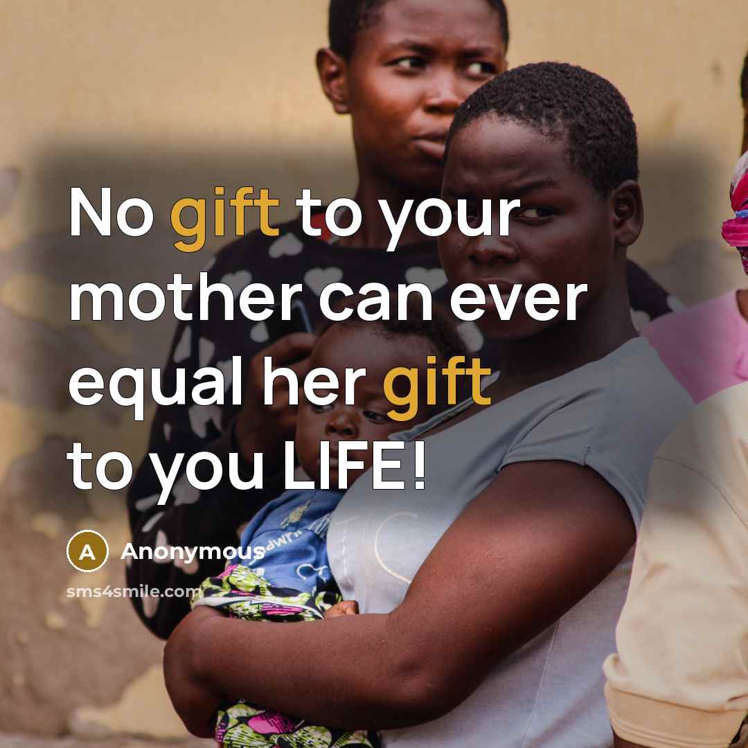 “No gift to your mother can ever equal her gift to you LIFE!” quote by Anonymous