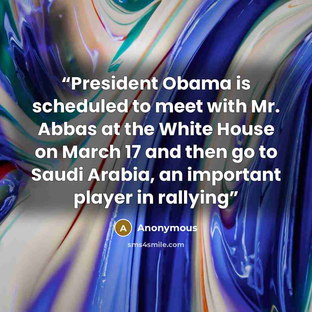 “President Obama is scheduled to meet with Mr. Abbas at the White House on March 17 and then go to Saudi Arabia, an important player in rallying” quote by Anonymous
