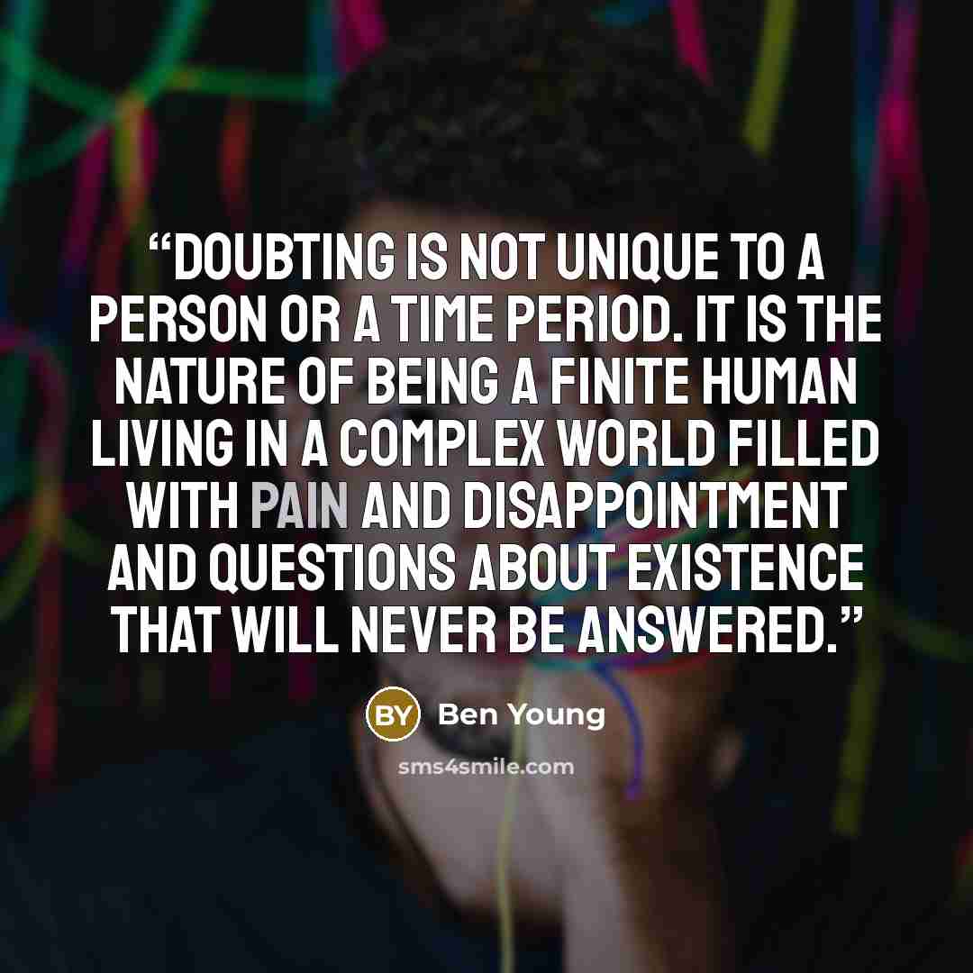 “Doubting is not unique to a person or a time period. It is the nature of being a finite human living in a complex world filled with pain and disappointment and questions about existence that will never be answered.” quote by Ben Young