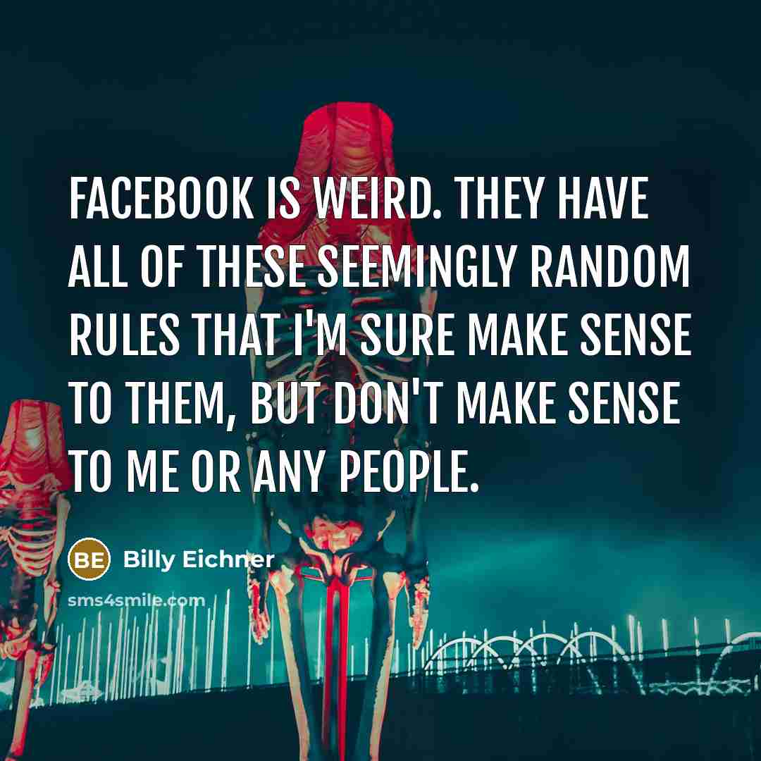“Facebook is weird. They have all of these seemingly random rules that I'm sure make sense to them, but don't make sense to me or any people.” quote by Billy Eichner