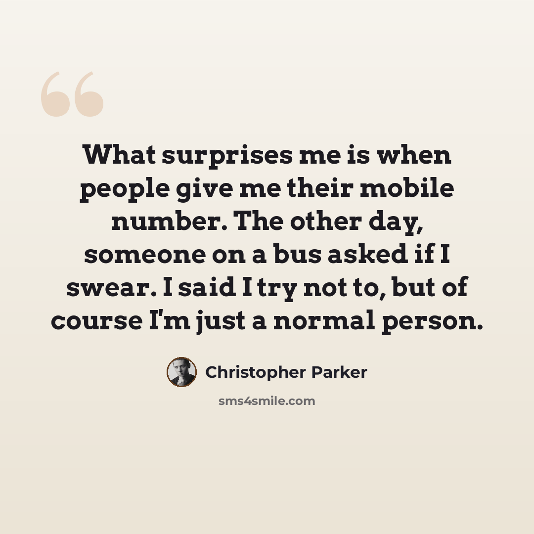 “What surprises me is when people give me their mobile number. The other day, someone on a bus asked if I swear. I said I try not to, but of course I'm just a normal person.” quote by Christopher Parker