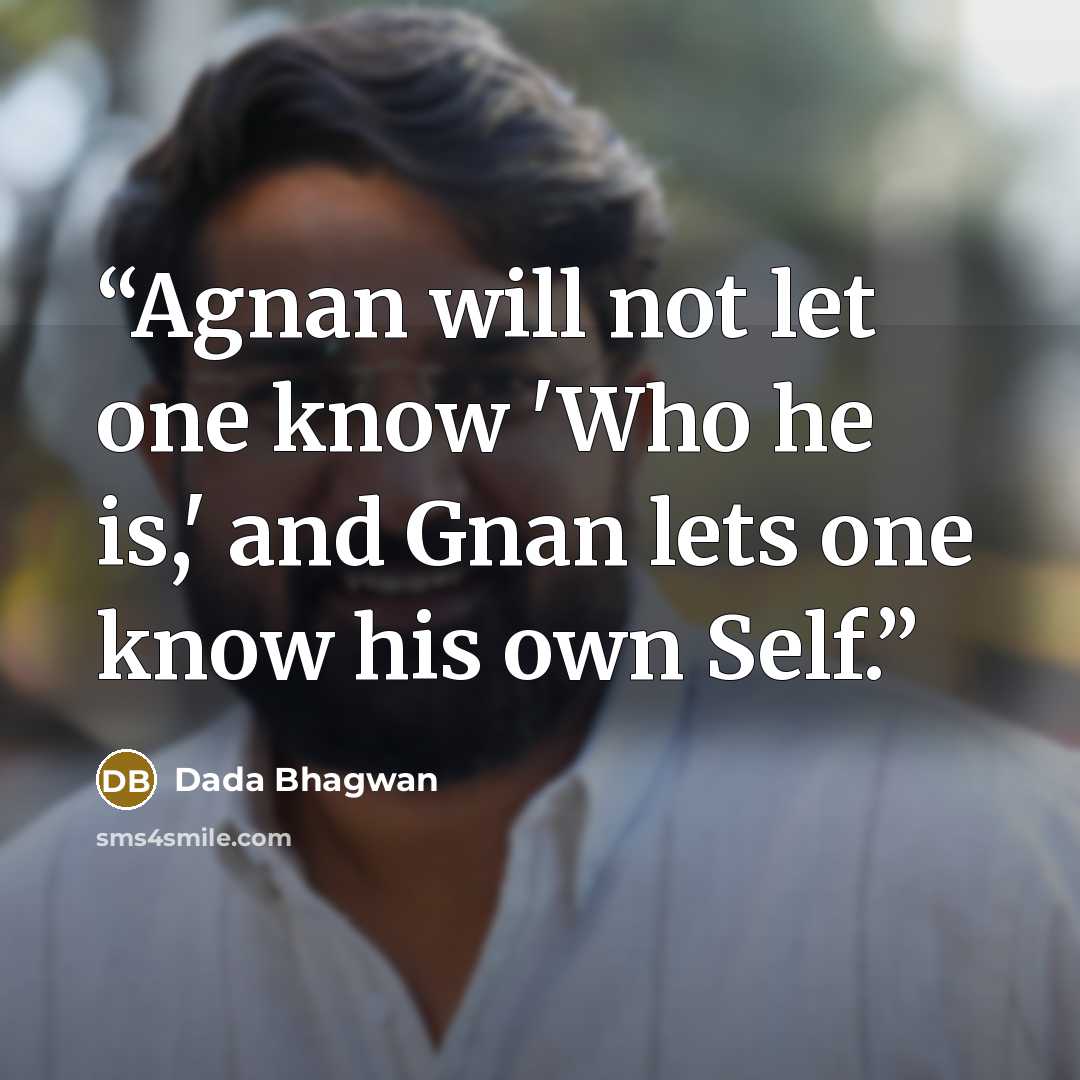 “Agnan will not let one know 'Who he is,' and Gnan lets one know his own Self.” quote by Dada Bhagwan