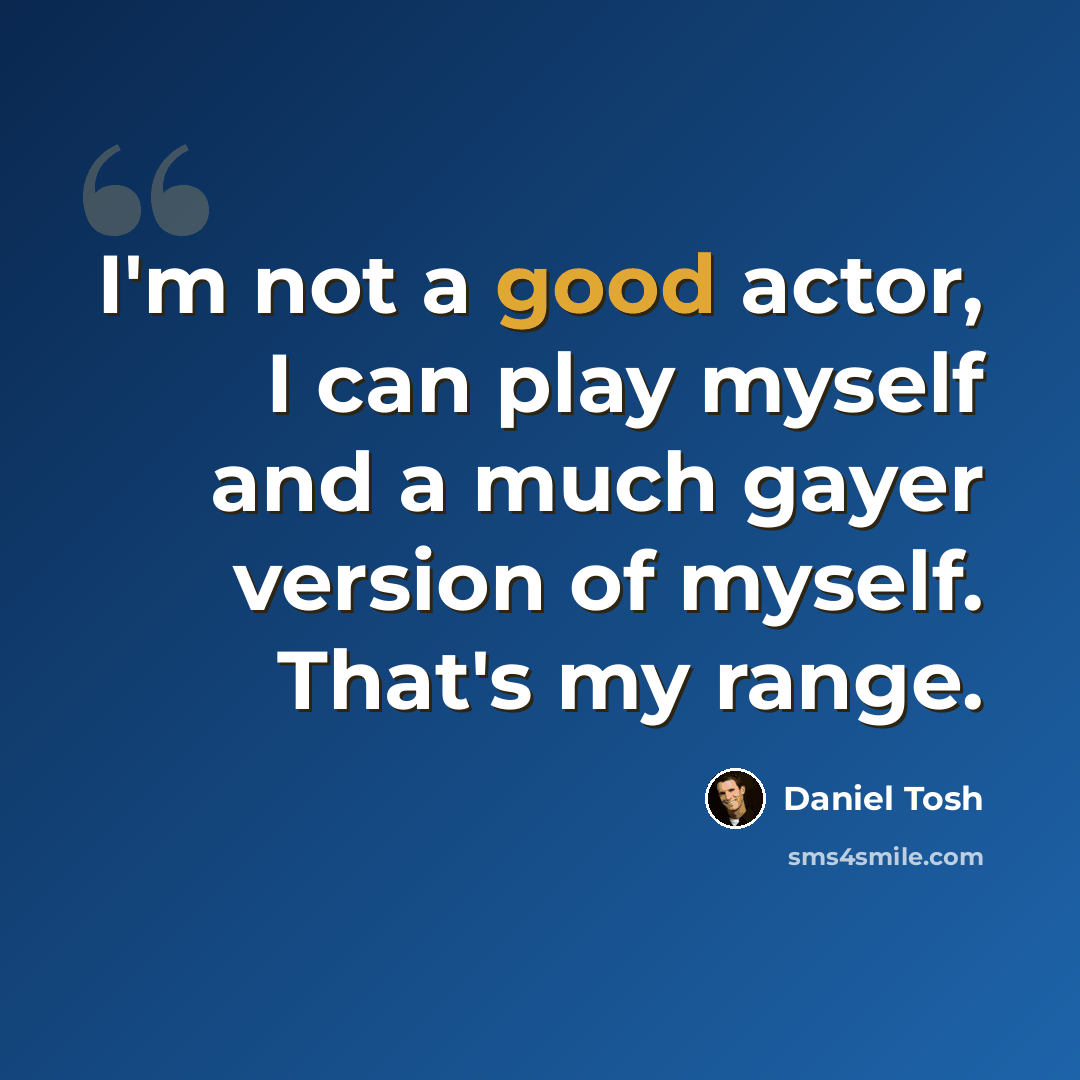 “I'm not a good actor, I can play myself and a much gayer version of myself. That's my range.” quote by Daniel Tosh