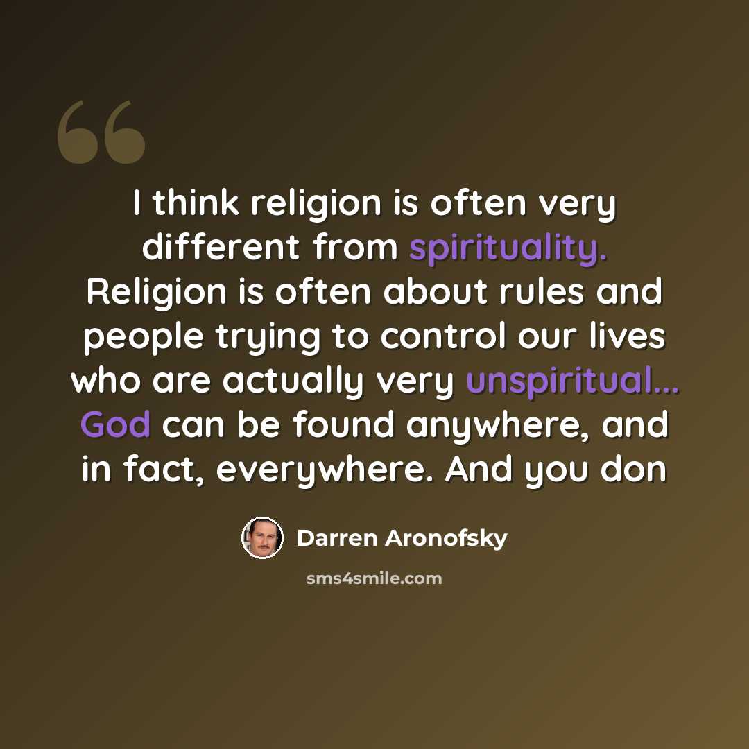 “I think religion is often very different from spirituality. Religion is often about rules and people trying to control our lives who are actually very unspiritual... God can be found anywhere, and in fact, everywhere. And you don” quote by Darren Aronofsky