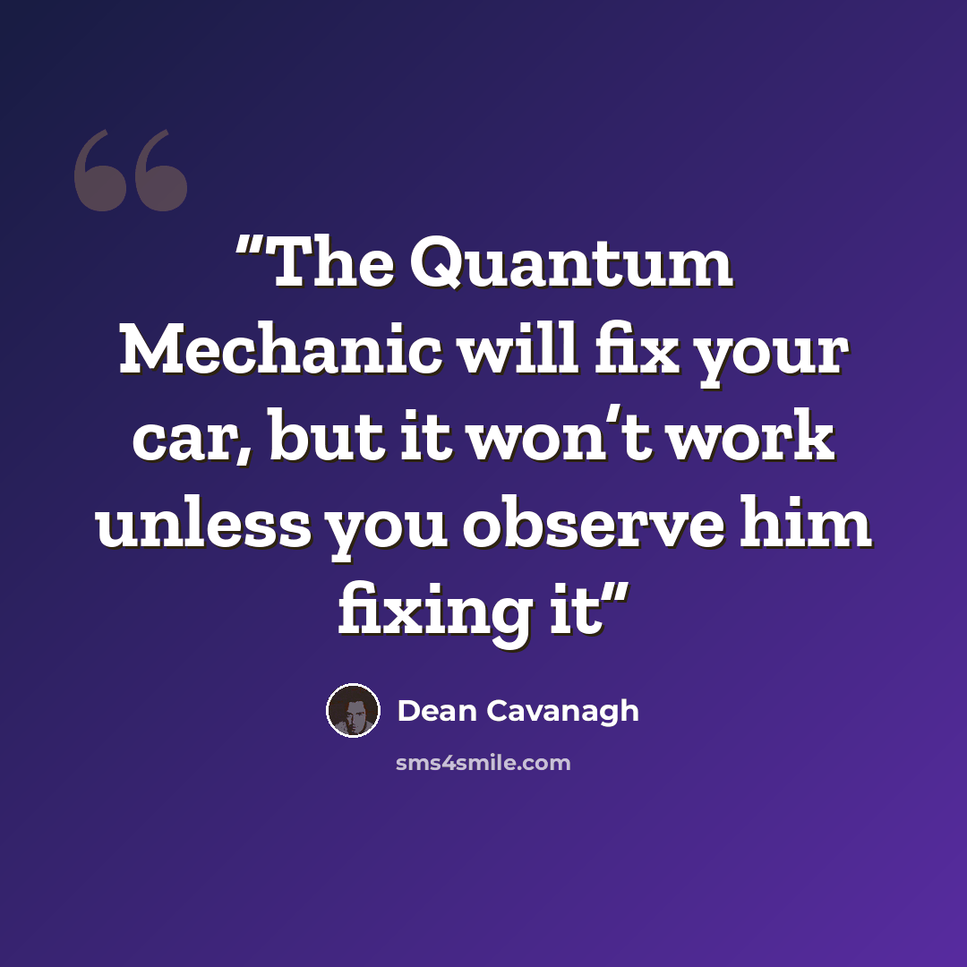 “The Quantum Mechanic will fix your car, but it won’t work unless you observe him fixing it” quote by Dean Cavanagh