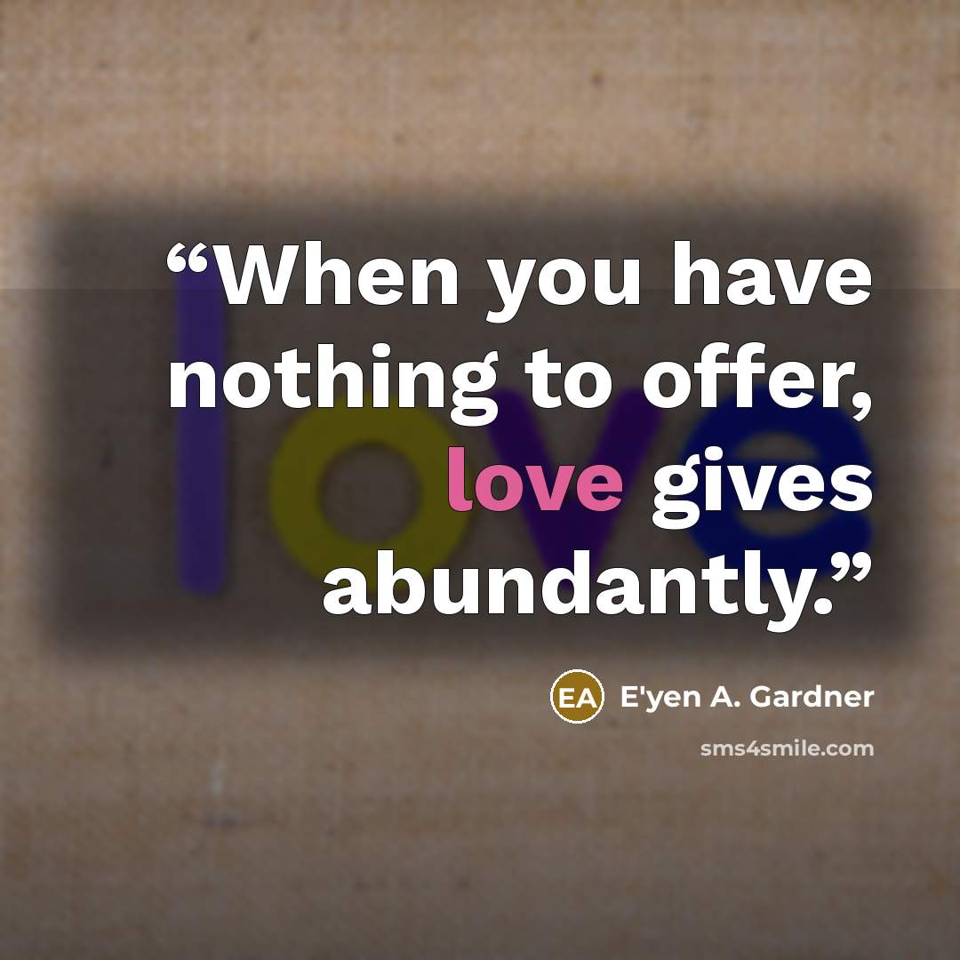 “When you have nothing to offer, love gives abundantly.” quote by E'yen A. Gardner