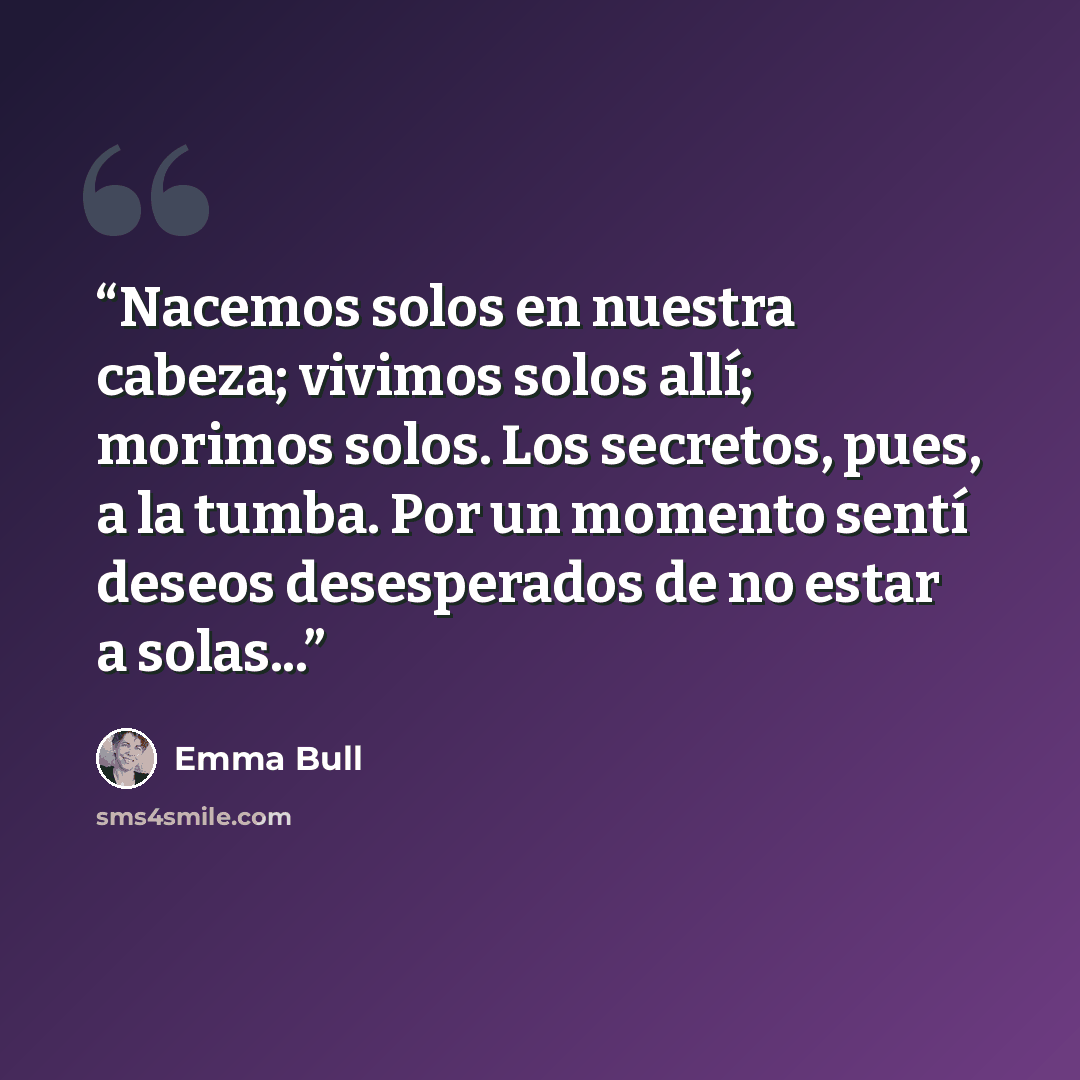 “Nacemos solos en nuestra cabeza; vivimos solos allí; morimos solos. Los secretos, pues, a la tumba. Por un momento sentí deseos desesperados de no estar a solas...” quote by Emma Bull