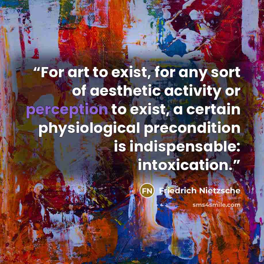 “For art to exist, for any sort of aesthetic activity or perception to exist, a certain physiological precondition is indispensable: intoxication.” quote by Friedrich Nietzsche