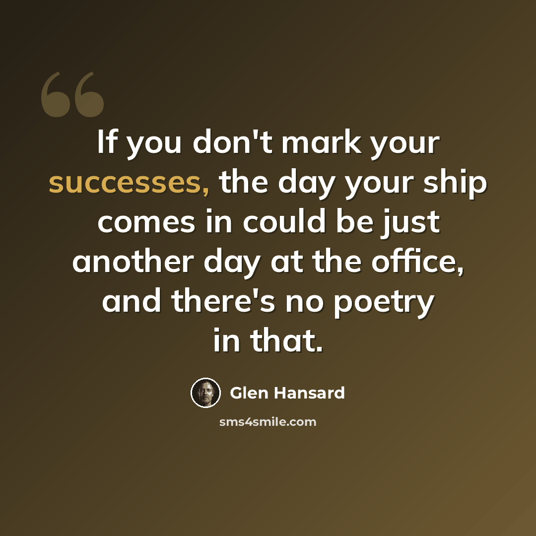 “If you don't mark your successes, the day your ship comes in could be just another day at the office, and there's no poetry in that.” quote by Glen Hansard