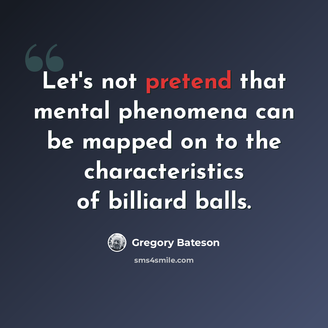 “Let's not pretend that mental phenomena can be mapped on to the characteristics of billiard balls.” quote by Gregory Bateson
