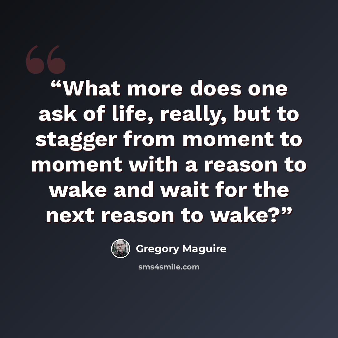“What more does one ask of life, really, but to stagger from moment to moment with a reason to wake and wait for the next reason to wake?” quote by Gregory Maguire