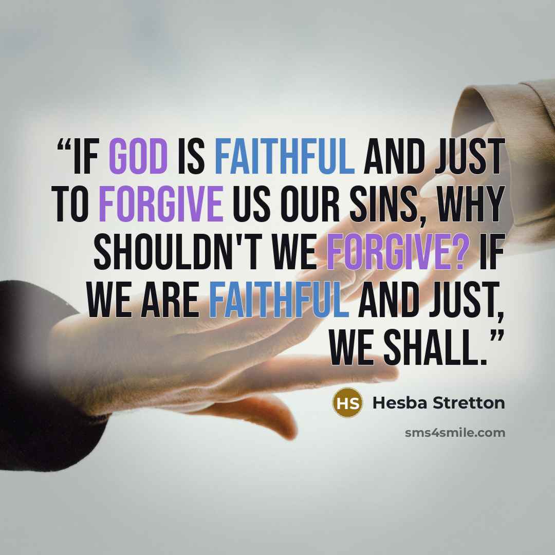 “If God is faithful and just to forgive us our sins, why shouldn't we forgive? If we are faithful and just, we shall.” quote by Hesba Stretton