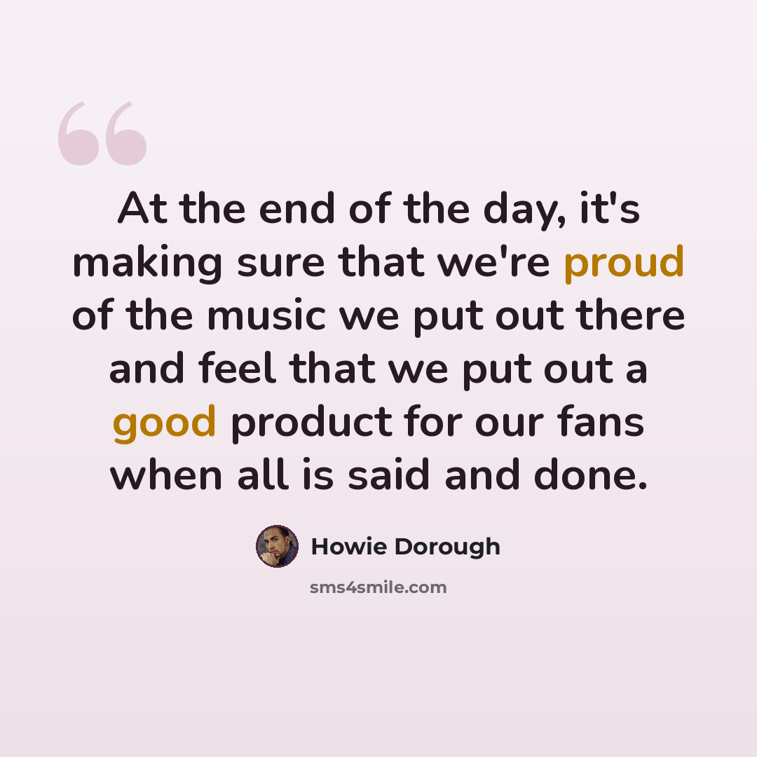 “At the end of the day, it's making sure that we're proud of the music we put out there and feel that we put out a good product for our fans when all is said and done.” quote by Howie Dorough