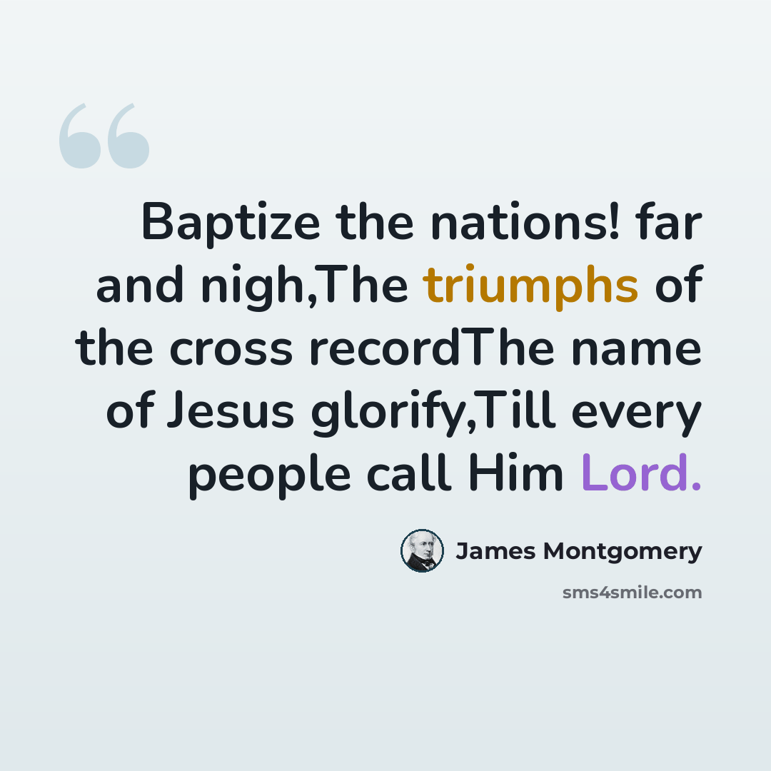 “Baptize the nations! far and nigh,The triumphs of the cross recordThe name of Jesus glorify,Till every people call Him Lord.” quote by James Montgomery