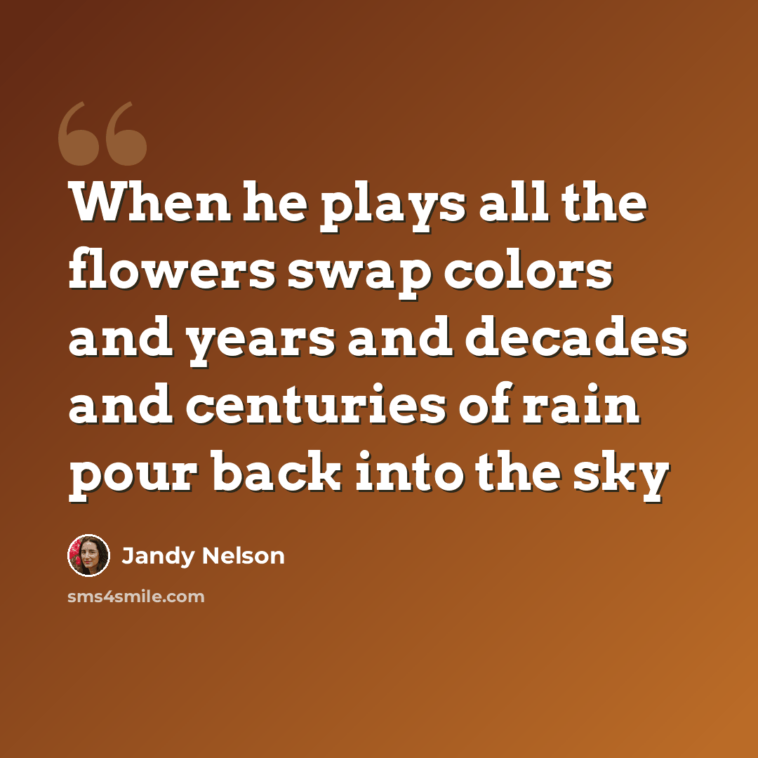 “When he plays all the flowers swap colors and years and decades and centuries of rain pour back into the sky” quote by Jandy Nelson