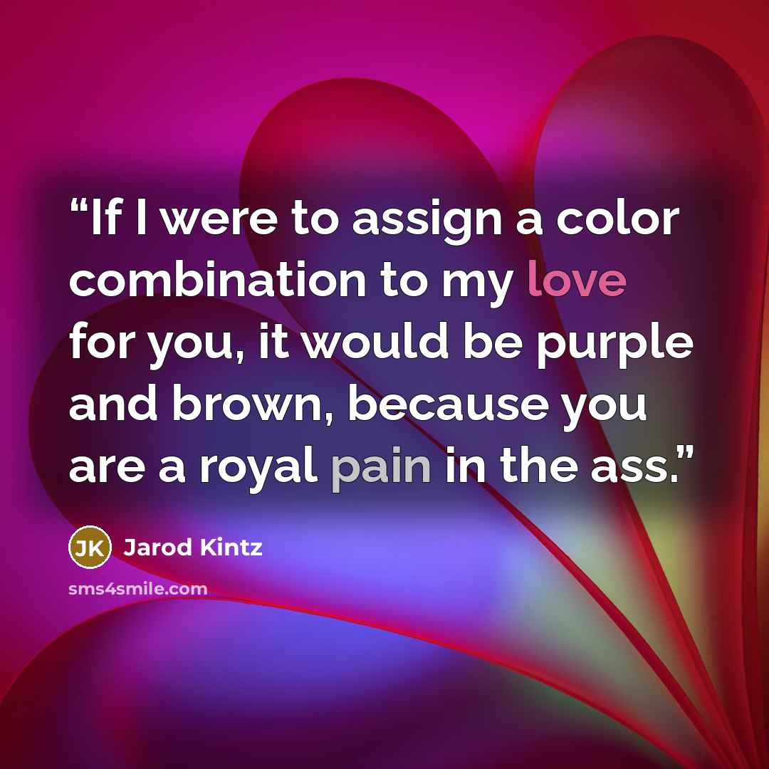 “If I were to assign a color combination to my love for you, it would be purple and brown, because you are a royal pain in the ass.” quote by Jarod Kintz