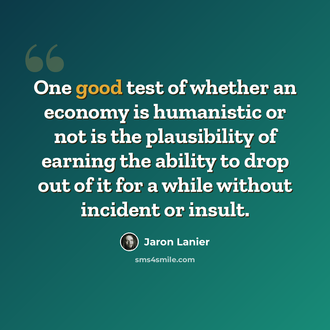 “One good test of whether an economy is humanistic or not is the plausibility of earning the ability to drop out of it for a while without incident or insult.” quote by Jaron Lanier
