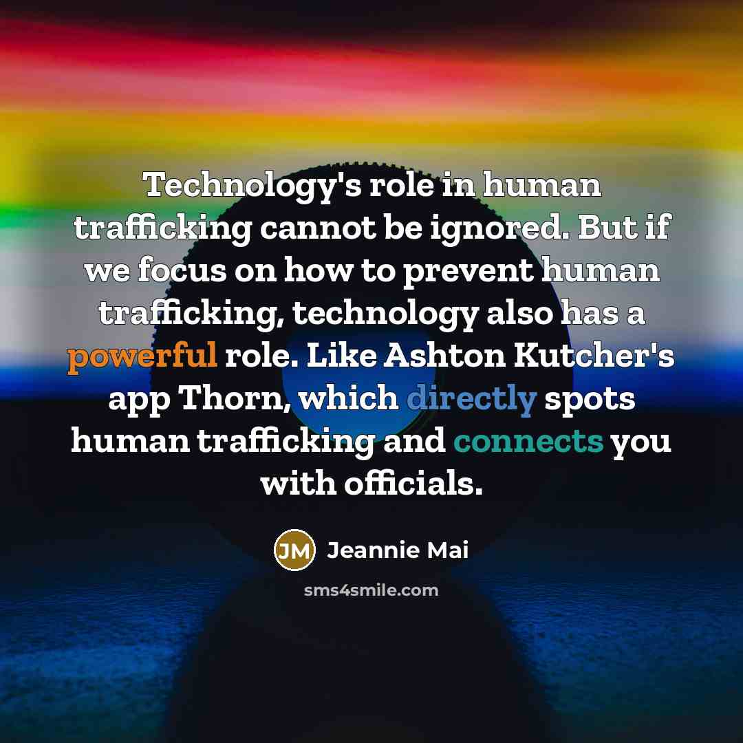 “Technology's role in human trafficking cannot be ignored. But if we focus on how to prevent human trafficking, technology also has a powerful role. Like Ashton Kutcher's app Thorn, which directly spots human trafficking and connects you with officials.” quote by Jeannie Mai