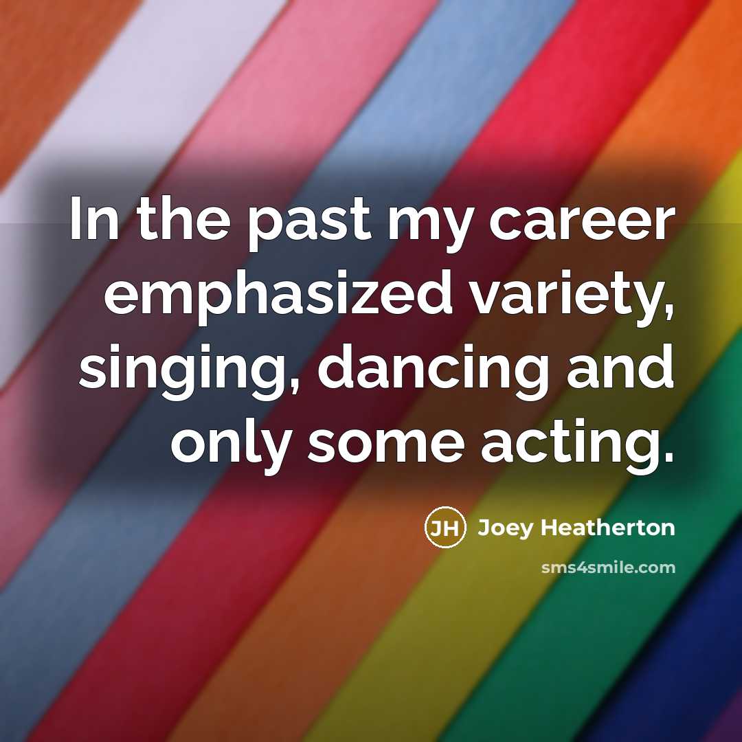 “In the past my career emphasized variety, singing, dancing and only some acting.” quote by Joey Heatherton