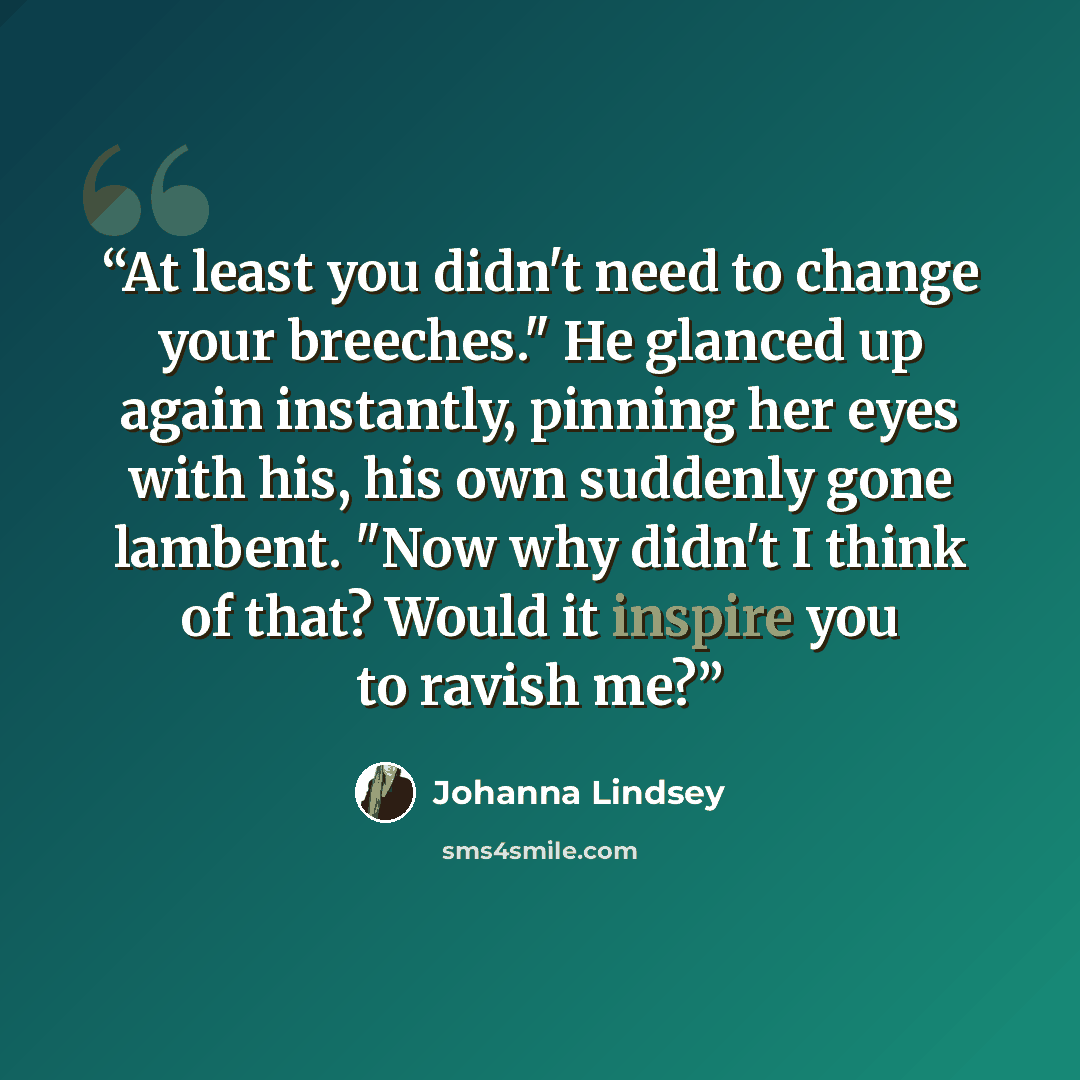 “At least you didn't need to change your breeches." He glanced up again instantly, pinning her eyes with his, his own suddenly gone lambent. "Now why didn't I think of that? Would it inspire you to ravish me?” quote by Johanna Lindsey
