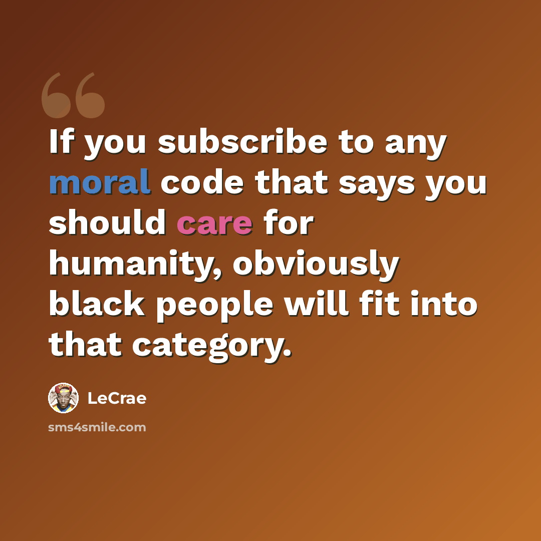 “If you subscribe to any moral code that says you should care for humanity, obviously black people will fit into that category.” quote by Lecrae