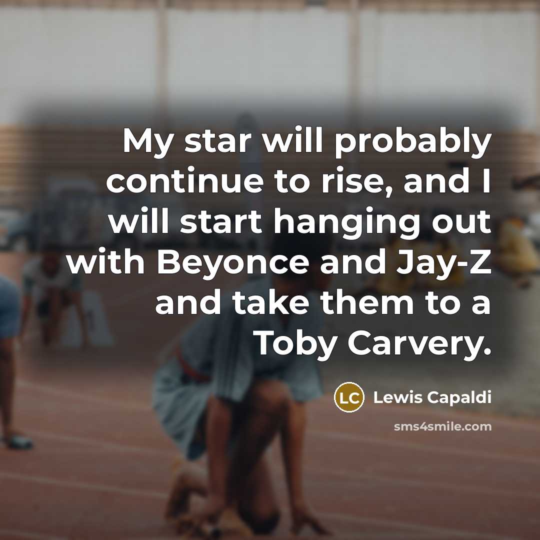 “My star will probably continue to rise, and I will start hanging out with Beyonce and Jay-Z and take them to a Toby Carvery.” quote by Lewis Capaldi
