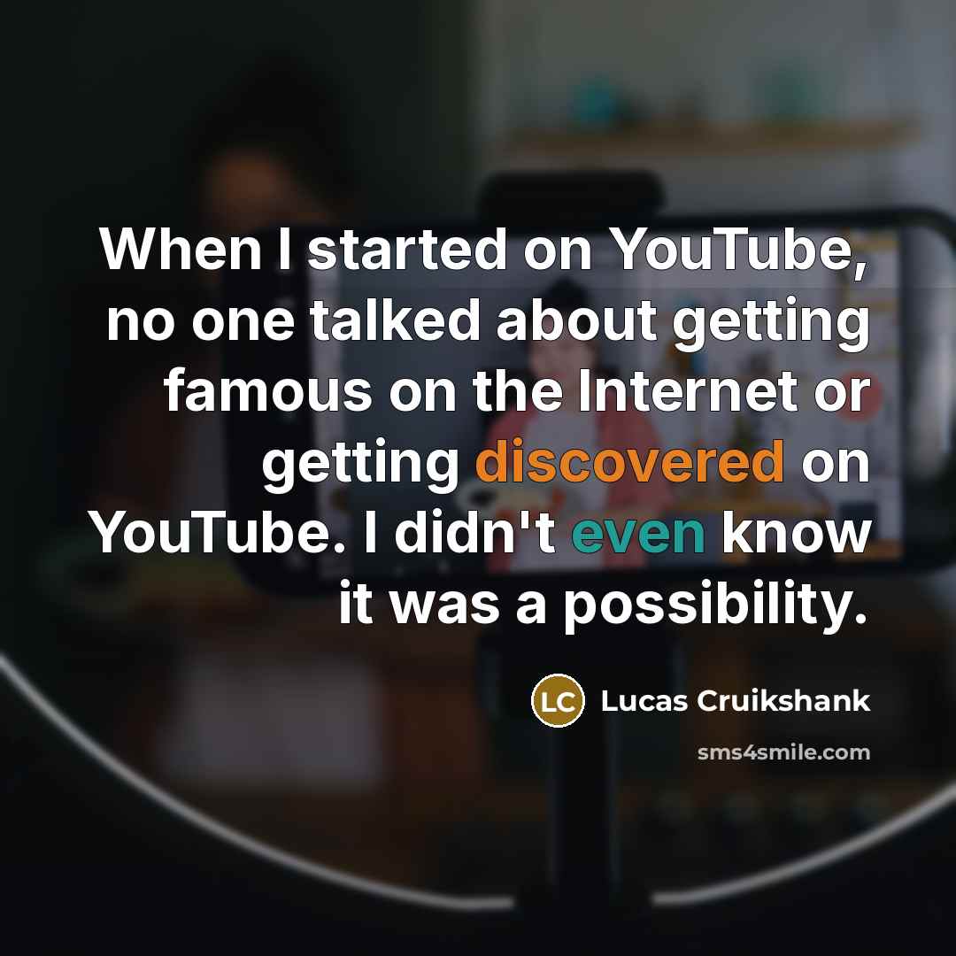 “When I started on YouTube, no one talked about getting famous on the Internet or getting discovered on YouTube. I didn't even know it was a possibility.” quote by Lucas Cruikshank