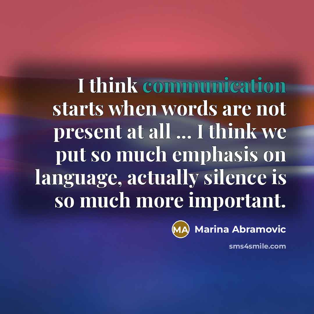 “I think communication starts when words are not present at all ... I think we put so much emphasis on language, actually silence is so much more important.” quote by Marina Abramovic