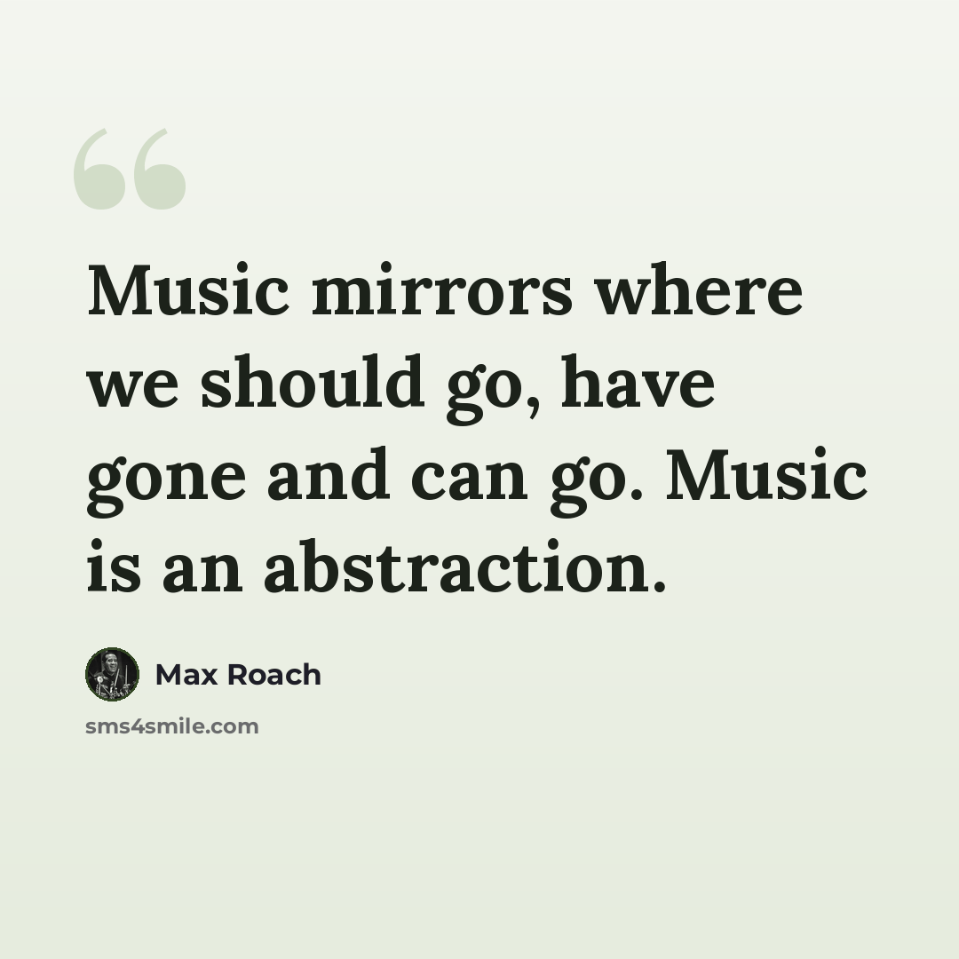 “Music mirrors where we should go, have gone and can go. Music is an abstraction.” quote by Max Roach